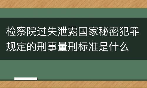 检察院过失泄露国家秘密犯罪规定的刑事量刑标准是什么