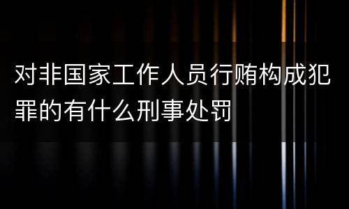 对非国家工作人员行贿构成犯罪的有什么刑事处罚