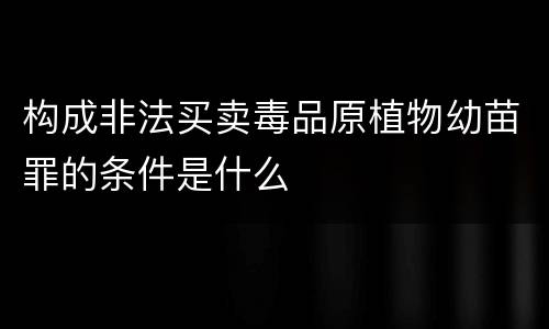构成非法买卖毒品原植物幼苗罪的条件是什么