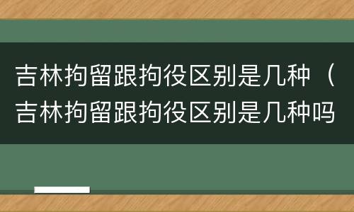 吉林拘留跟拘役区别是几种（吉林拘留跟拘役区别是几种吗）