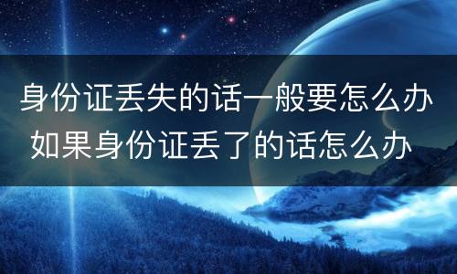 身份证丢失的话一般要怎么办 如果身份证丢了的话怎么办