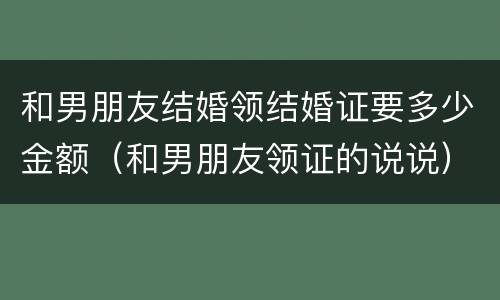 和男朋友结婚领结婚证要多少金额（和男朋友领证的说说）