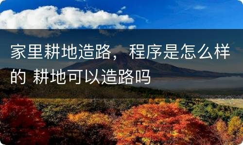 家里耕地造路，程序是怎么样的 耕地可以造路吗