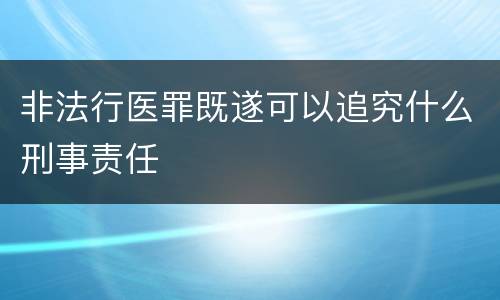 非法行医罪既遂可以追究什么刑事责任