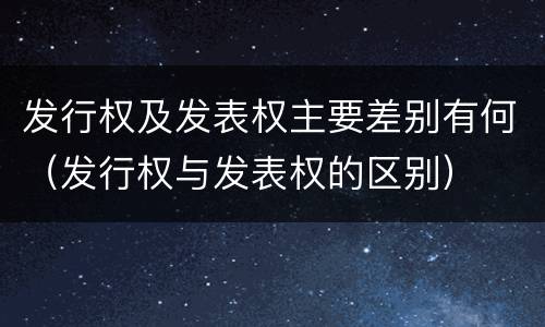 发行权及发表权主要差别有何（发行权与发表权的区别）