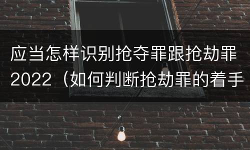 应当怎样识别抢夺罪跟抢劫罪2022（如何判断抢劫罪的着手）