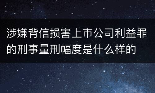 涉嫌背信损害上市公司利益罪的刑事量刑幅度是什么样的