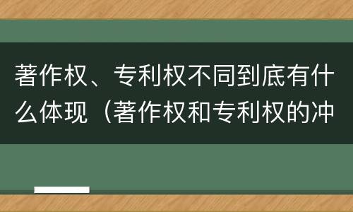 著作权、专利权不同到底有什么体现（著作权和专利权的冲突）