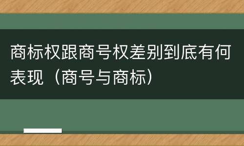 商标权跟商号权差别到底有何表现（商号与商标）