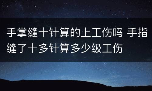 手掌缝十针算的上工伤吗 手指缝了十多针算多少级工伤