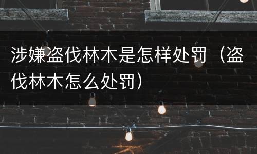 涉嫌盗伐林木是怎样处罚（盗伐林木怎么处罚）