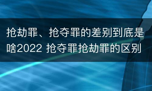 抢劫罪、抢夺罪的差别到底是啥2022 抢夺罪抢劫罪的区别