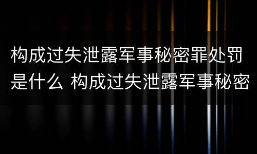 构成过失泄露军事秘密罪处罚是什么 构成过失泄露军事秘密罪处罚是什么情形