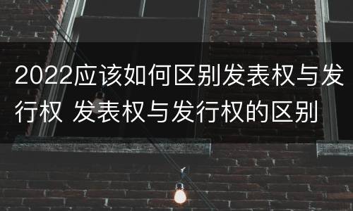 2022应该如何区别发表权与发行权 发表权与发行权的区别