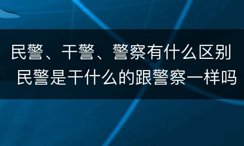 民警、干警、警察有什么区别 民警是干什么的跟警察一样吗
