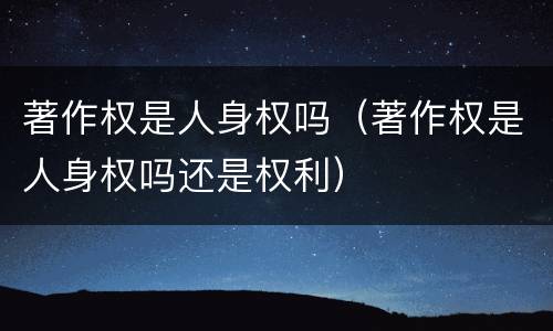 著作权是人身权吗（著作权是人身权吗还是权利）
