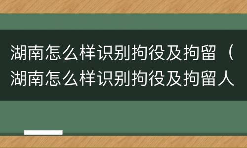 湖南怎么样识别拘役及拘留（湖南怎么样识别拘役及拘留人）