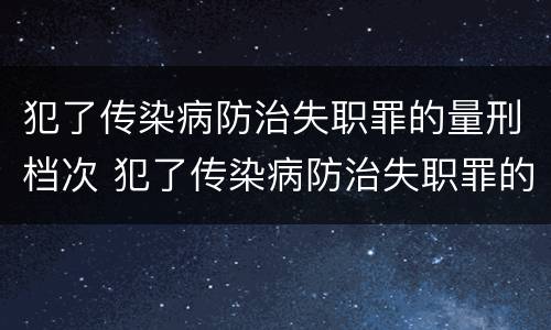 犯了传染病防治失职罪的量刑档次 犯了传染病防治失职罪的量刑档次是多少