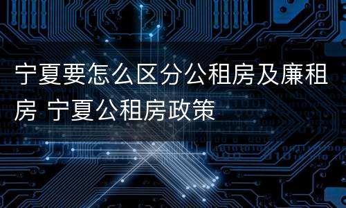 宁夏要怎么区分公租房及廉租房 宁夏公租房政策