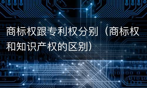 商标权跟专利权分别（商标权和知识产权的区别）