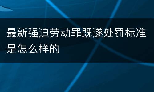 最新强迫劳动罪既遂处罚标准是怎么样的