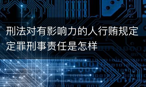刑法对有影响力的人行贿规定定罪刑事责任是怎样