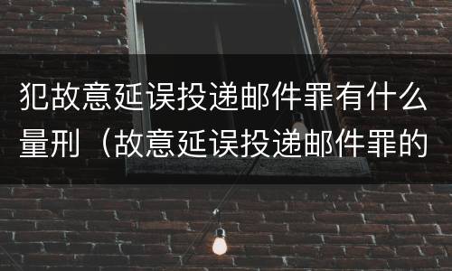 犯故意延误投递邮件罪有什么量刑（故意延误投递邮件罪的立案标准）