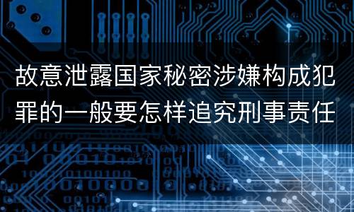 故意泄露国家秘密涉嫌构成犯罪的一般要怎样追究刑事责任