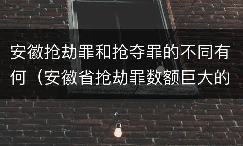 安徽抢劫罪和抢夺罪的不同有何（安徽省抢劫罪数额巨大的标准）