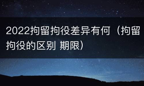 2022拘留拘役差异有何（拘留拘役的区别 期限）