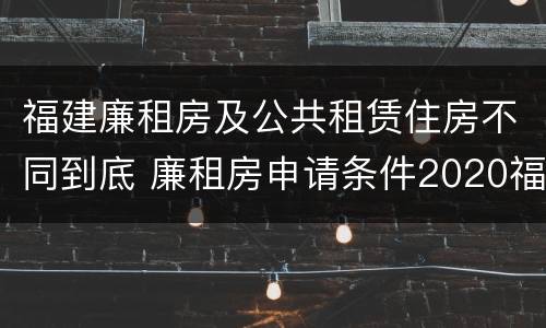 福建廉租房及公共租赁住房不同到底 廉租房申请条件2020福建