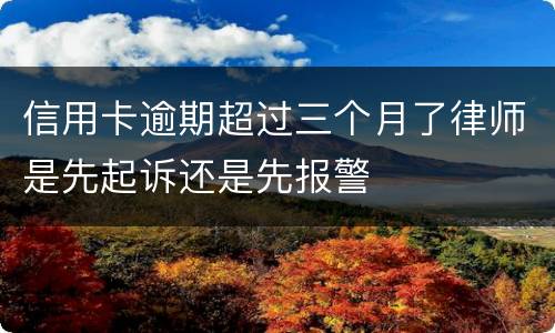 信用卡逾期超过三个月了律师是先起诉还是先报警