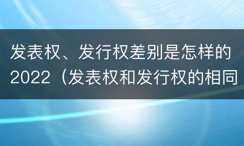 发表权、发行权差别是怎样的2022（发表权和发行权的相同点）