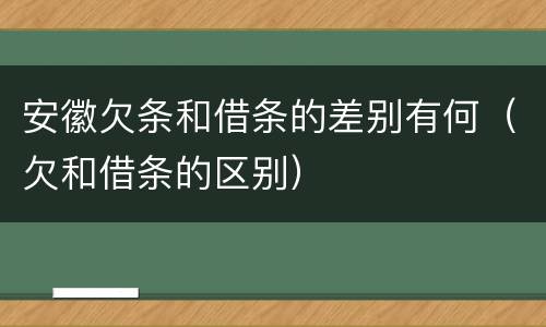 安徽欠条和借条的差别有何（欠和借条的区别）