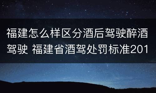 福建怎么样区分酒后驾驶醉酒驾驶 福建省酒驾处罚标准2019