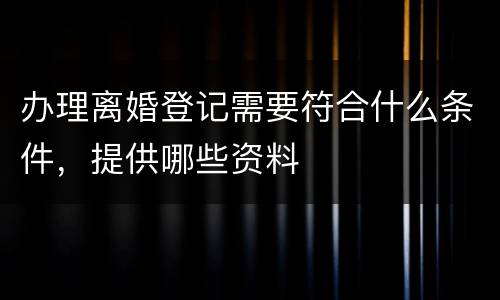 办理离婚登记需要符合什么条件，提供哪些资料