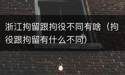 浙江拘留跟拘役不同有啥（拘役跟拘留有什么不同）