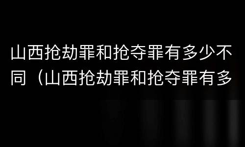 山西抢劫罪和抢夺罪有多少不同（山西抢劫罪和抢夺罪有多少不同处罚）
