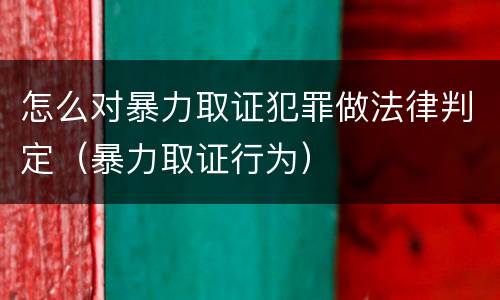 怎么对暴力取证犯罪做法律判定（暴力取证行为）