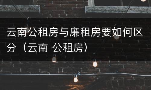 云南公租房与廉租房要如何区分（云南 公租房）