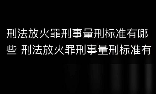 刑法放火罪刑事量刑标准有哪些 刑法放火罪刑事量刑标准有哪些条款