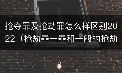 抢夺罪及抢劫罪怎么样区别2022（抢劫罪一罪和一般的抢劫罪）