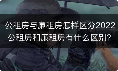公租房与廉租房怎样区分2022 公租房和廉租房有什么区别?2019年的