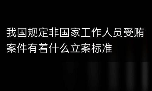 我国规定非国家工作人员受贿案件有着什么立案标准