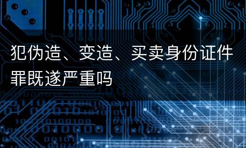 犯伪造、变造、买卖身份证件罪既遂严重吗