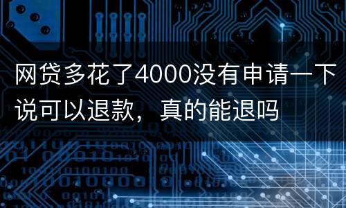 网贷多花了4000没有申请一下说可以退款,真的能退吗