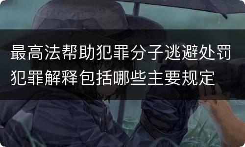 最高法帮助犯罪分子逃避处罚犯罪解释包括哪些主要规定