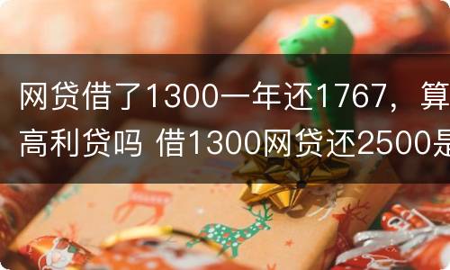 网贷借了1300一年还1767，算高利贷吗 借1300网贷还2500是不是违法
