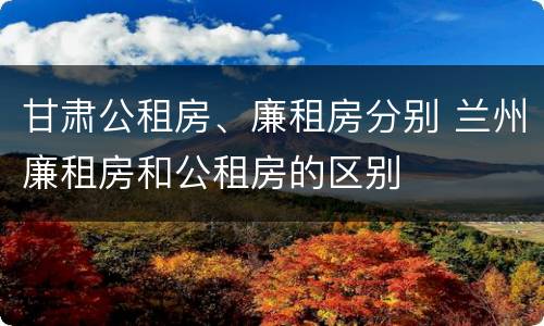 甘肃公租房、廉租房分别 兰州廉租房和公租房的区别