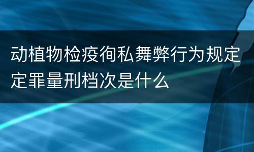 动植物检疫徇私舞弊行为规定定罪量刑档次是什么